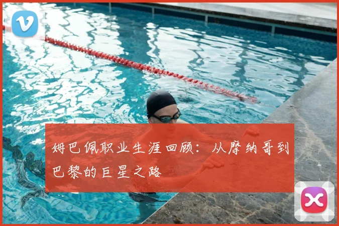 姆巴佩职业生涯回顾：从摩纳哥到巴黎的巨星之路
