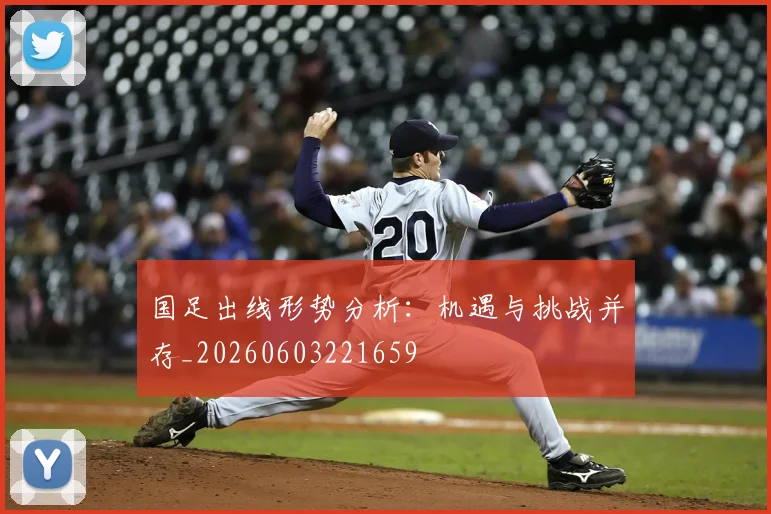 国足出线形势分析：机遇与挑战并存_20260603221659