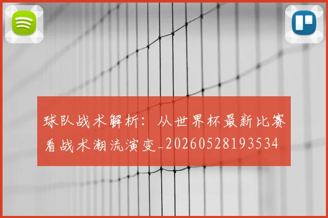 球队战术解析：从世界杯最新比赛看战术潮流演变_20260528193534
