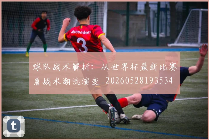 球队战术解析：从世界杯最新比赛看战术潮流演变_20260528193534