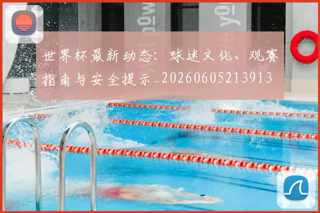 世界杯最新动态：球迷文化、观赛指南与安全提示_20260605213913