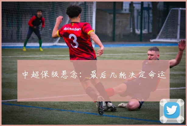 中超保级悬念：最后几轮决定命运