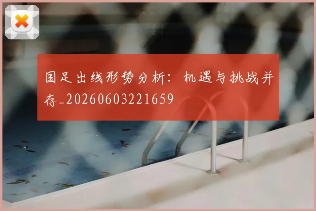国足出线形势分析：机遇与挑战并存_20260603221659